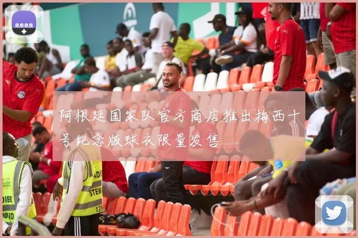 阿根廷国家队官方商店推出梅西十号纪念版球衣限量发售