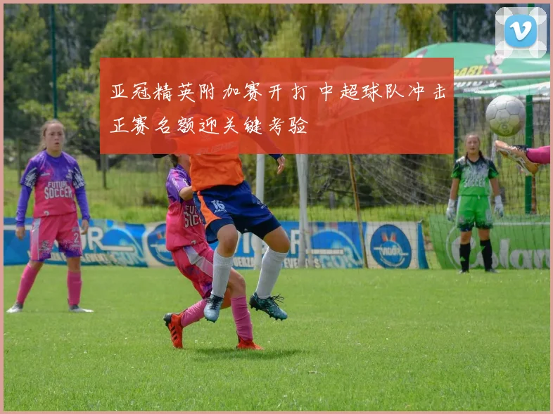 亚冠精英附加赛开打 中超球队冲击正赛名额迎关键考验