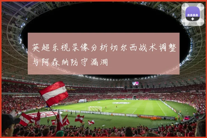 英超乐视录像分析切尔西战术调整与阿森纳防守漏洞