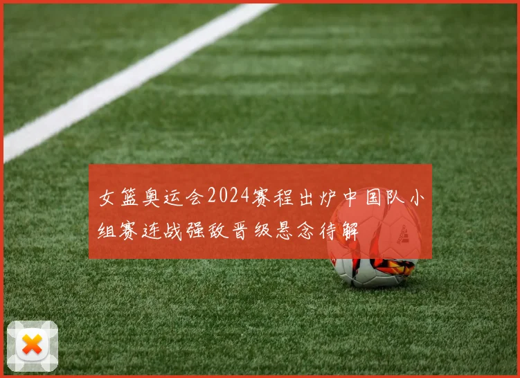 女篮奥运会2024赛程出炉中国队小组赛连战强敌晋级悬念待解