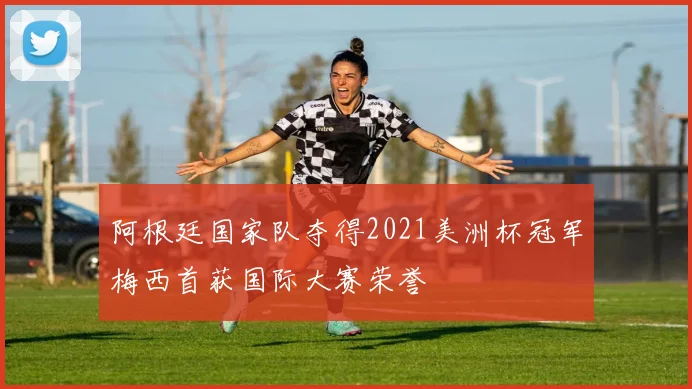 阿根廷国家队夺得2021美洲杯冠军梅西首获国际大赛荣誉