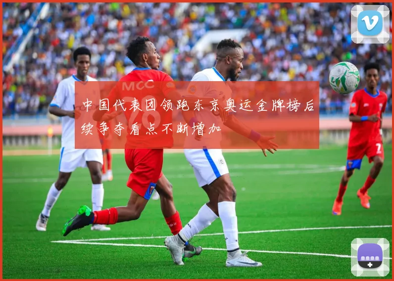 中国代表团领跑东京奥运金牌榜后续争夺看点不断增加