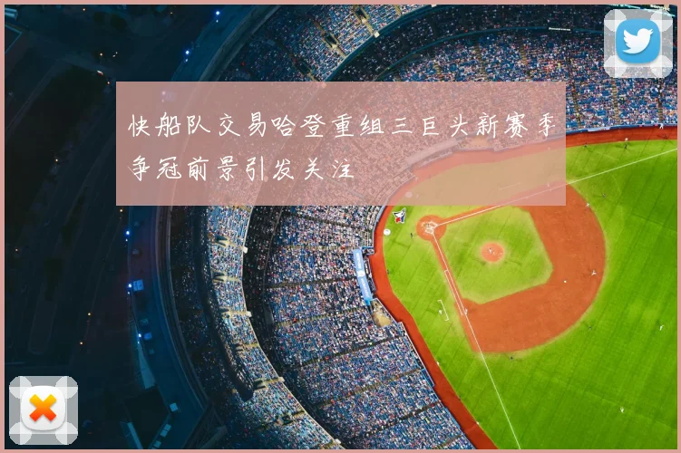 快船队交易哈登重组三巨头新赛季争冠前景引发关注