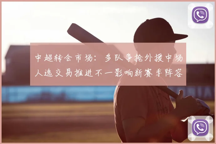 中超转会市场：多队争抢外援中场人选交易推进不一影响新赛季阵容规划