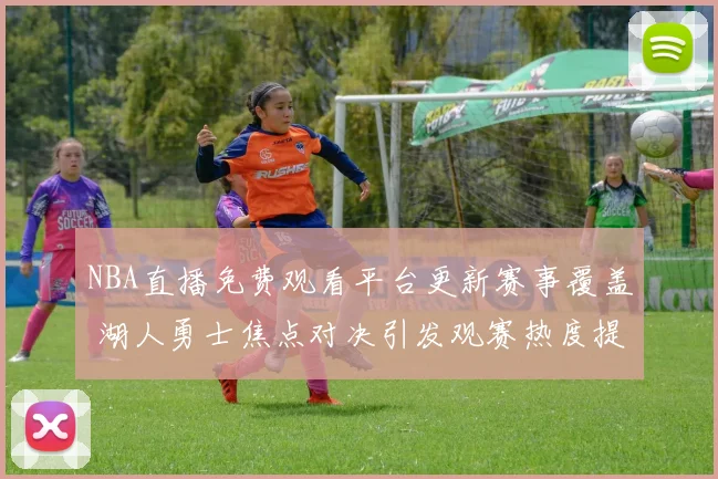 NBA直播免费观看平台更新赛事覆盖 湖人勇士焦点对决引发观赛热度提升