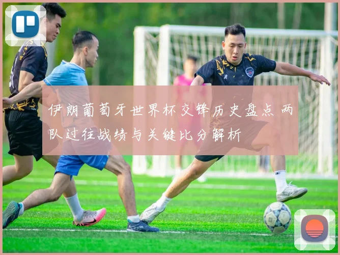 伊朗葡萄牙世界杯交锋历史盘点 两队过往战绩与关键比分解析