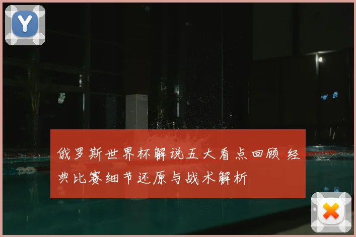 俄罗斯世界杯解说五大看点回顾 经典比赛细节还原与战术解析