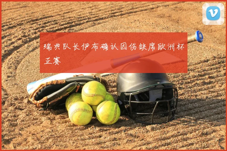 瑞典队长伊布确认因伤缺席欧洲杯正赛