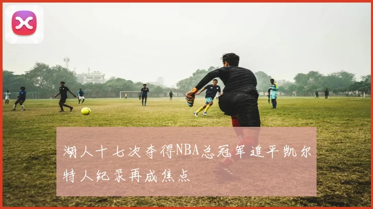 湖人十七次夺得NBA总冠军追平凯尔特人纪录再成焦点
