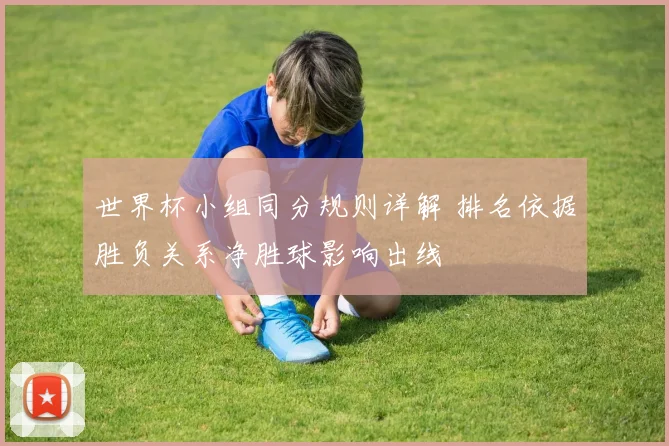 世界杯小组同分规则详解 排名依据胜负关系净胜球影响出线
