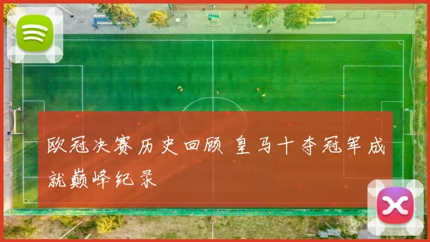欧冠决赛历史回顾 皇马十夺冠军成就巅峰纪录