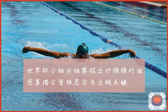 世界杯小组分组赛程出炉强强对话密集揭示晋级悬念与出线关键