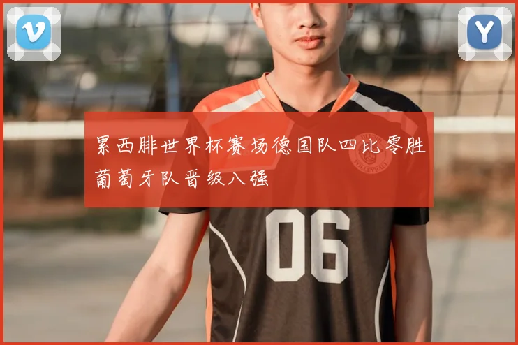 累西腓世界杯赛场德国队四比零胜葡萄牙队晋级八强