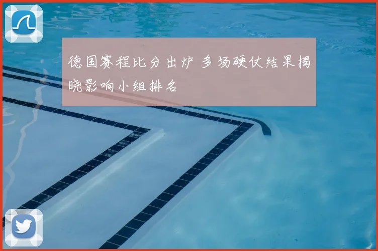 德国赛程比分出炉 多场硬仗结果揭晓影响小组排名