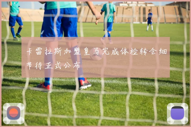 卡雷拉斯加盟皇马完成体检转会细节待正式公布