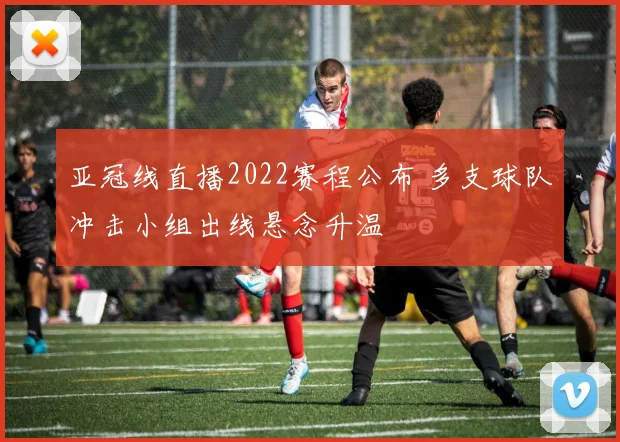 亚冠线直播2022赛程公布 多支球队冲击小组出线悬念升温
