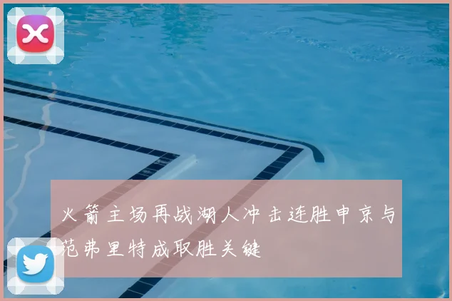 火箭主场再战湖人冲击连胜申京与范弗里特成取胜关键