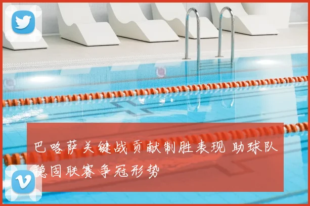 巴咯萨关键战贡献制胜表现 助球队稳固联赛争冠形势