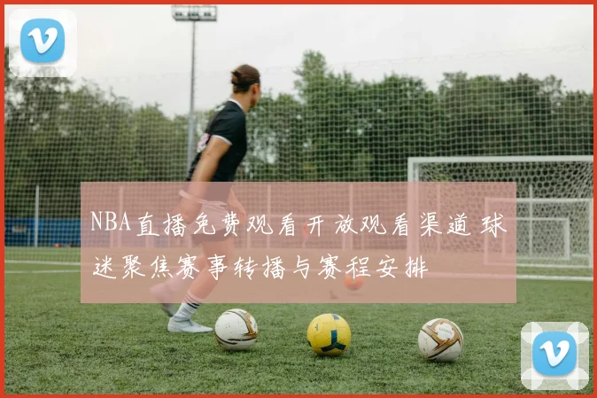 NBA直播免费观看开放观看渠道 球迷聚焦赛事转播与赛程安排