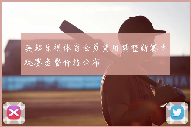 英超乐视体育会员费用调整新赛季观赛套餐价格公布