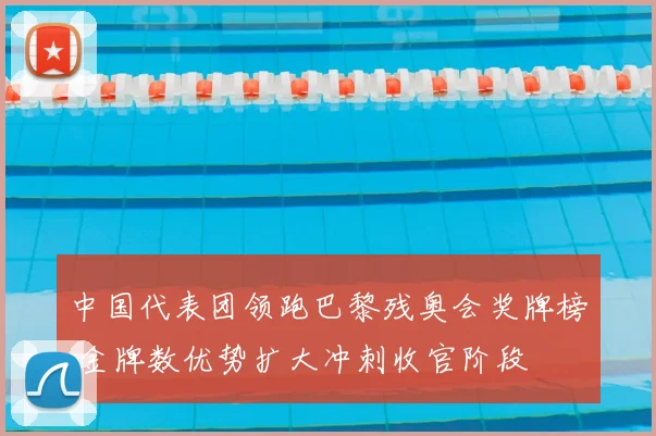 中国代表团领跑巴黎残奥会奖牌榜 金牌数优势扩大冲刺收官阶段