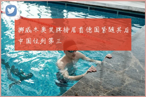 挪威冬奥奖牌榜居首德国紧随其后中国位列第三