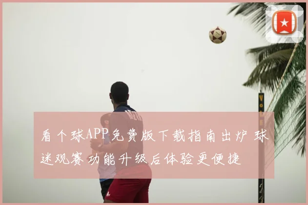 看个球APP免费版下载指南出炉 球迷观赛功能升级后体验更便捷