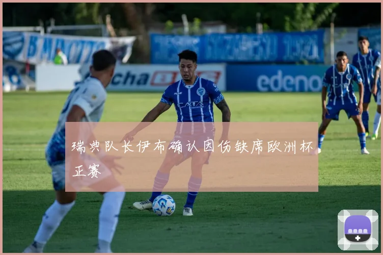 瑞典队长伊布确认因伤缺席欧洲杯正赛