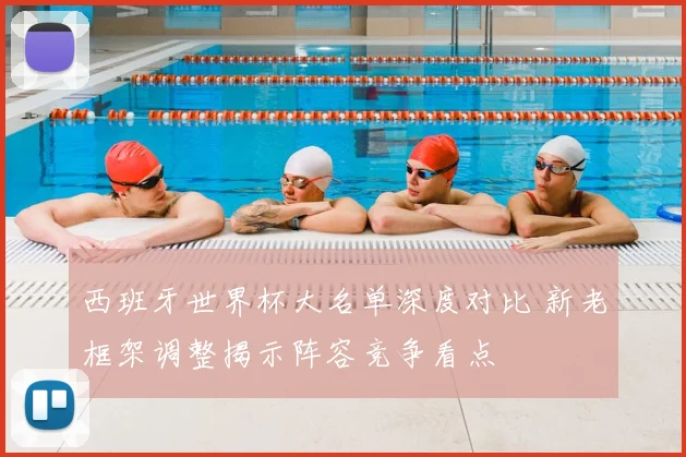 西班牙世界杯大名单深度对比 新老框架调整揭示阵容竞争看点