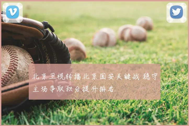 北京卫视转播北京国安关键战 稳守主场争取积分提升排名