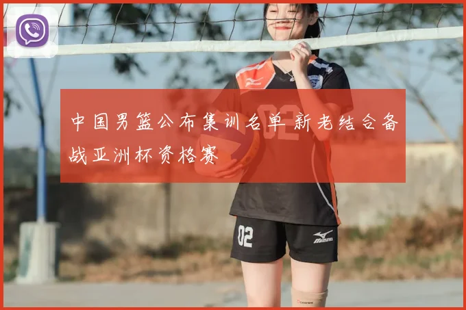 中国男篮公布集训名单 新老结合备战亚洲杯资格赛