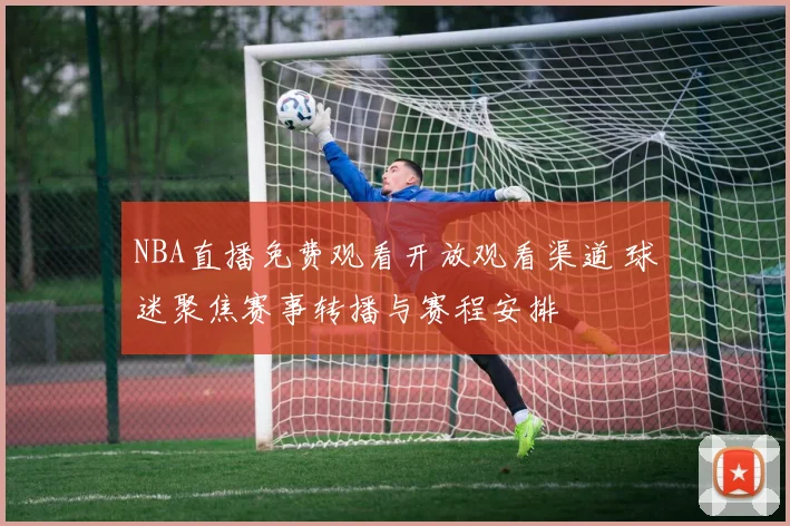 NBA直播免费观看开放观看渠道 球迷聚焦赛事转播与赛程安排
