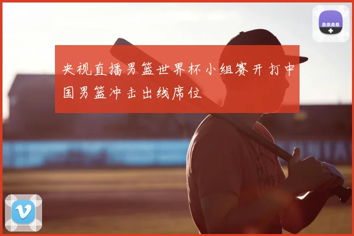 央视直播男篮世界杯小组赛开打中国男篮冲击出线席位