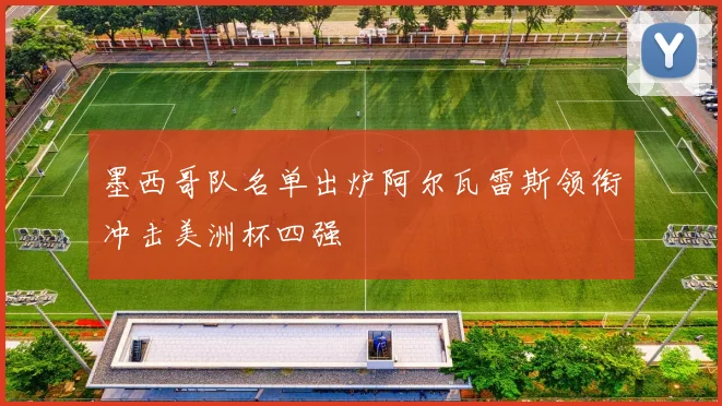 墨西哥队名单出炉阿尔瓦雷斯领衔冲击美洲杯四强