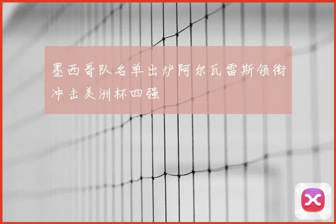 墨西哥队名单出炉阿尔瓦雷斯领衔冲击美洲杯四强