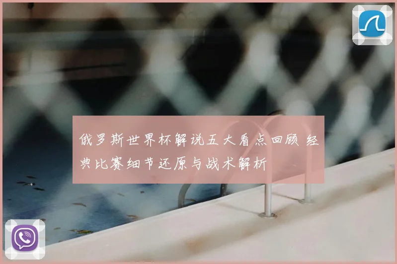 俄罗斯世界杯解说五大看点回顾 经典比赛细节还原与战术解析