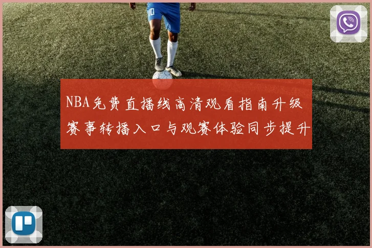 NBA免费直播线高清观看指南升级 赛事转播入口与观赛体验同步提升