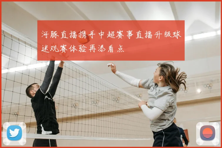 河豚直播携手中超赛事直播升级球迷观赛体验再添看点