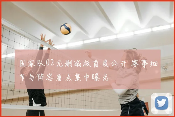 国家队02无删减版首度公开 赛事细节与阵容看点集中曝光