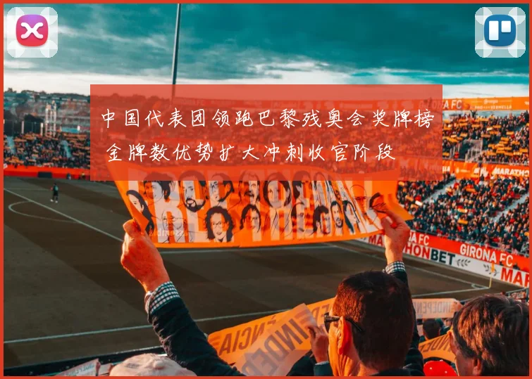 中国代表团领跑巴黎残奥会奖牌榜 金牌数优势扩大冲刺收官阶段
