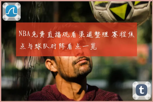 NBA免费直播观看渠道整理 赛程焦点与球队对阵看点一览