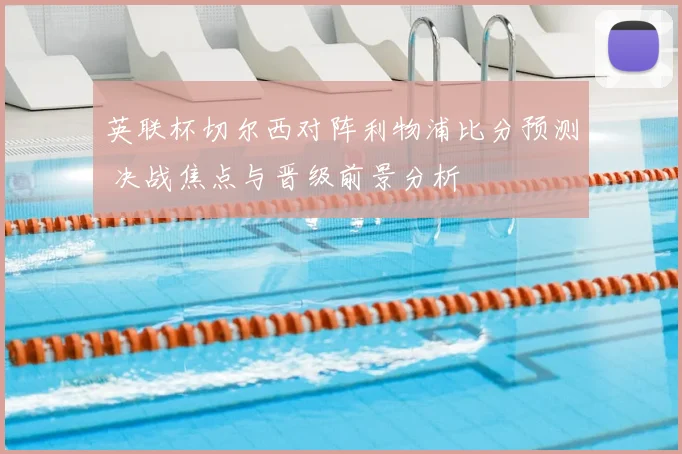 英联杯切尔西对阵利物浦比分预测 决战焦点与晋级前景分析