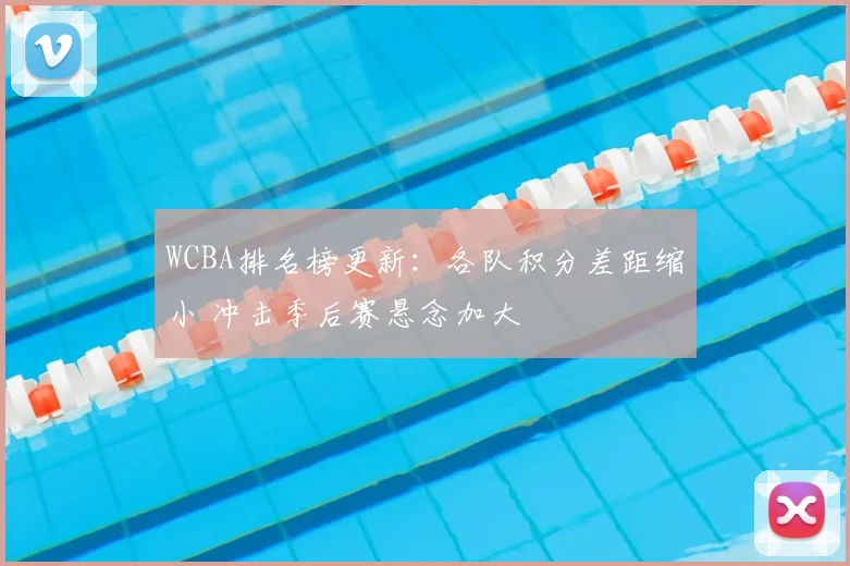 WCBA排名榜更新：各队积分差距缩小 冲击季后赛悬念加大